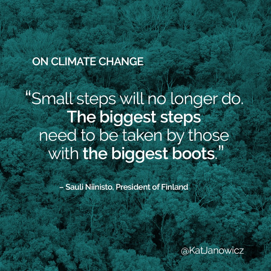 On climate change: “Small steps will no longer do. The biggest steps need to be taken by those with the biggest boots.” — Sauli Niinisto, President of Finland